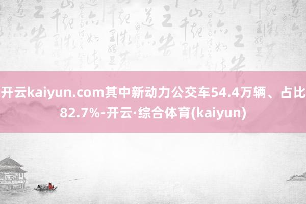 开云kaiyun.com其中新动力公交车54.4万辆、占比82.7%-开云·综合体育(kaiyun)