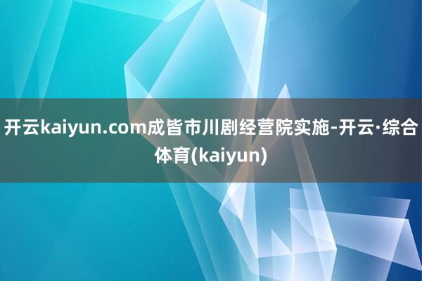 开云kaiyun.com成皆市川剧经营院实施-开云·综合体育(kaiyun)