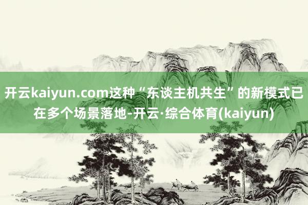 开云kaiyun.com这种“东谈主机共生”的新模式已在多个场景落地-开云·综合体育(kaiyun)