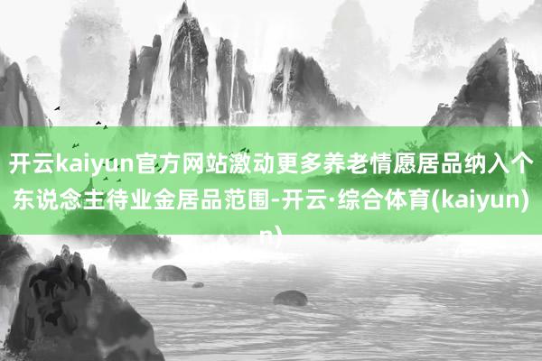 开云kaiyun官方网站激动更多养老情愿居品纳入个东说念主待业金居品范围-开云·综合体育(kaiyu