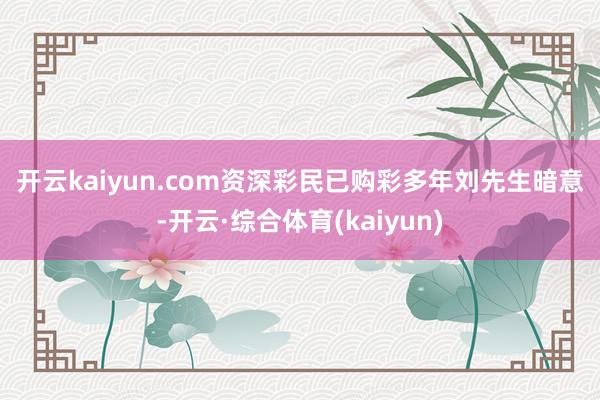 开云kaiyun.com　　资深彩民已购彩多年　　刘先生暗意-开云·综合体育(kaiyun)