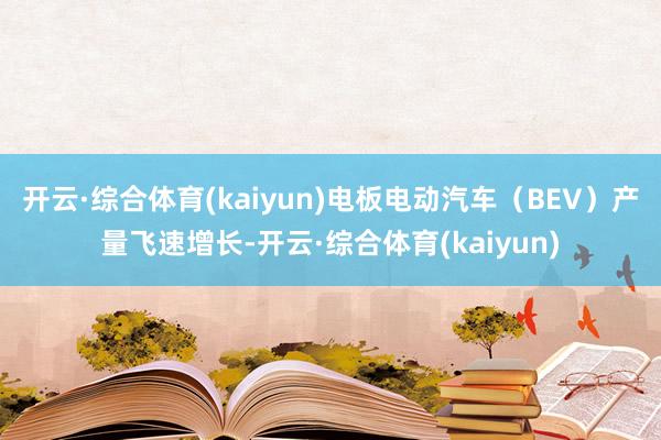 开云·综合体育(kaiyun)电板电动汽车（BEV）产量飞速增长-开云·综合体育(kaiyun)