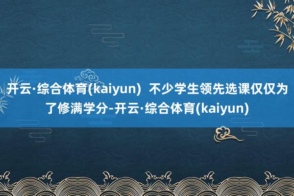 开云·综合体育(kaiyun)  不少学生领先选课仅仅为了修满学分-开云·综合体育(kaiyun)