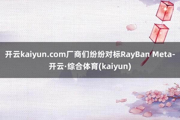开云kaiyun.com厂商们纷纷对标RayBan Meta-开云·综合体育(kaiyun)