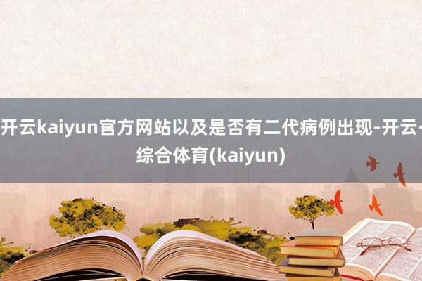开云kaiyun官方网站以及是否有二代病例出现-开云·综合体育(kaiyun)
