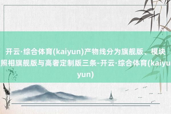 开云·综合体育(kaiyun)产物线分为旗舰版、模块化照相旗舰版与高奢定制版三条-开云·综合体育(k