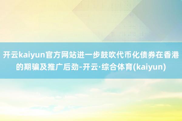 开云kaiyun官方网站进一步鼓吹代币化债券在香港的期骗及推广后劲-开云·综合体育(kaiyun)