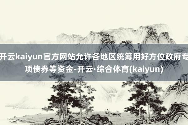 开云kaiyun官方网站允许各地区统筹用好方位政府专项债券等资金-开云·综合体育(kaiyun)