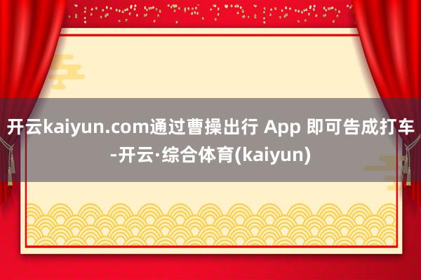 开云kaiyun.com通过曹操出行 App 即可告成打车-开云·综合体育(kaiyun)